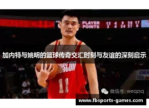 加内特与姚明的篮球传奇交汇时刻与友谊的深刻启示