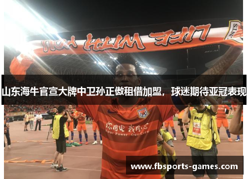 山东海牛官宣大牌中卫孙正傲租借加盟，球迷期待亚冠表现