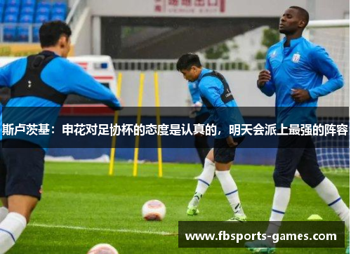 斯卢茨基：申花对足协杯的态度是认真的，明天会派上最强的阵容