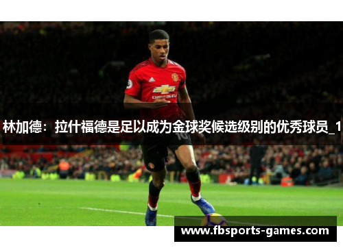 林加德：拉什福德是足以成为金球奖候选级别的优秀球员_1