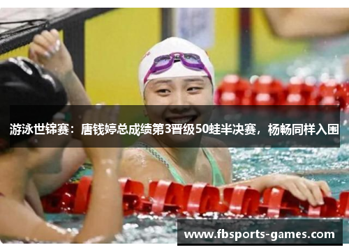 游泳世锦赛：唐钱婷总成绩第3晋级50蛙半决赛，杨畅同样入围