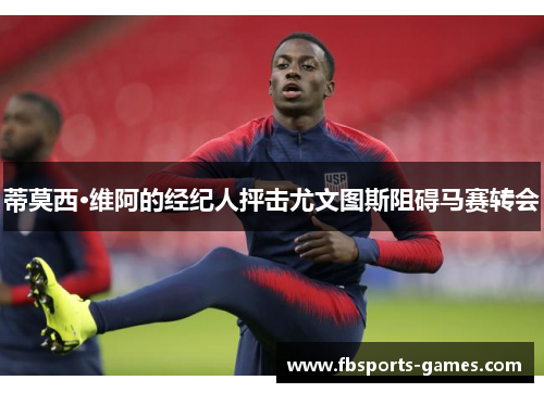 蒂莫西·维阿的经纪人抨击尤文图斯阻碍马赛转会