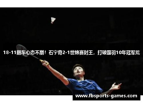 18-11翻车心态不崩！石宇奇2-1世锦赛封王，打破国羽10年冠军荒